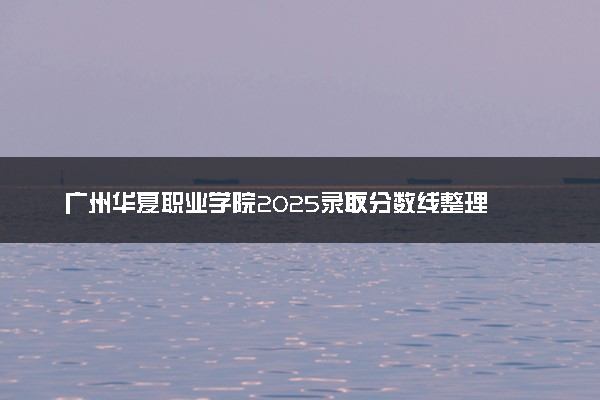 广州华夏职业学院2025录取分数线整理 最低多少分可以考上
