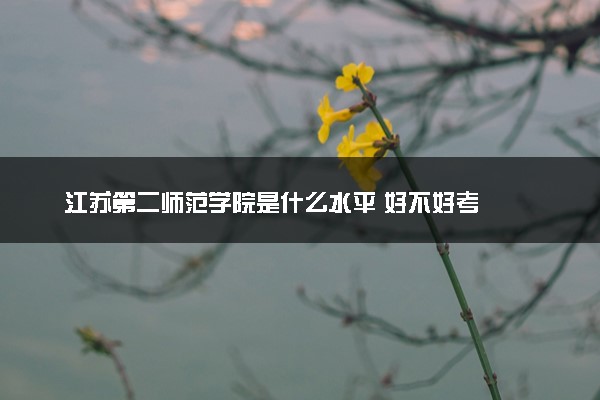 江苏第二师范学院是什么水平 好不好考