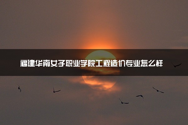 福建华南女子职业学院工程造价专业怎么样 录取分数线多少