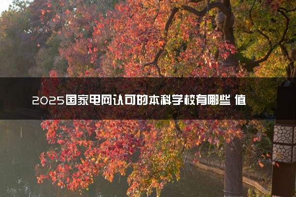 2025国家电网认可的本科学校有哪些 值得报的大学推荐
