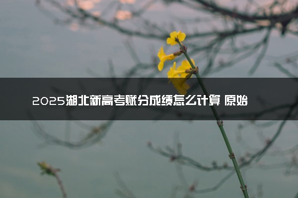2025湖北新高考赋分成绩怎么计算 原始成绩与赋分对照表