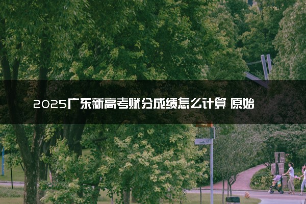2025广东新高考赋分成绩怎么计算 原始成绩与赋分对照表