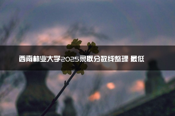 西南林业大学2025录取分数线整理 最低多少分可以考上