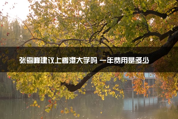 张雪峰建议上香港大学吗 一年费用是多少