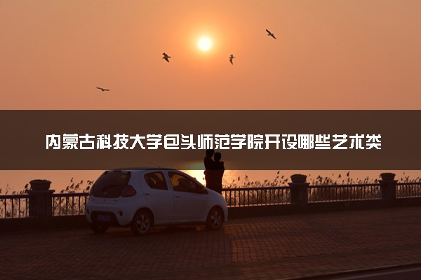 内蒙古科技大学包头师范学院开设哪些艺术类专业 什么专业前景好