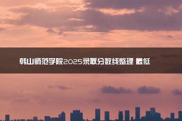 韩山师范学院2025录取分数线整理 最低多少分可以考上