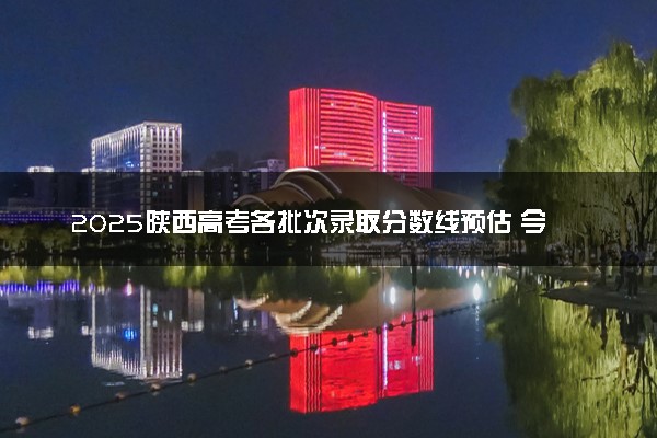 2025陕西高考各批次录取分数线预估 今年分数线会降吗