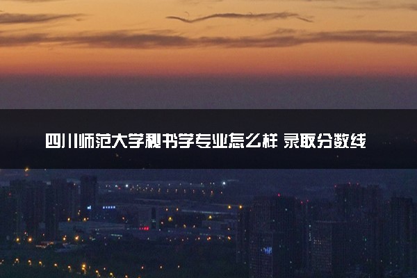 四川师范大学秘书学专业怎么样 录取分数线多少
