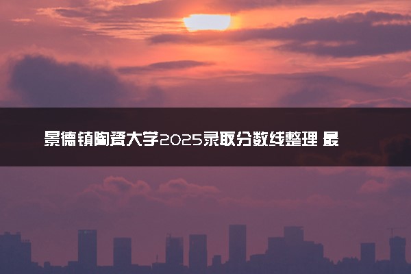景德镇陶瓷大学2025录取分数线整理 最低多少分可以考上