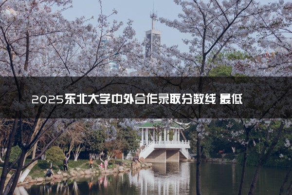 2025东北大学中外合作录取分数线 最低多少分能录取