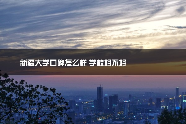新疆大学口碑怎么样 学校好不好