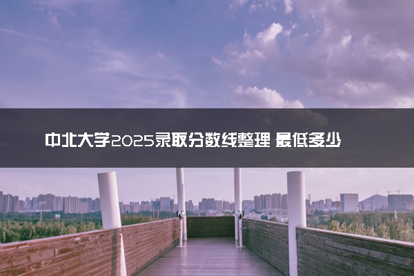 中北大学2025录取分数线整理 最低多少分可以考上