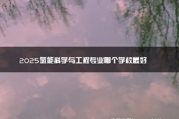2025氢能科学与工程专业哪个学校最好 全国排名前10强
