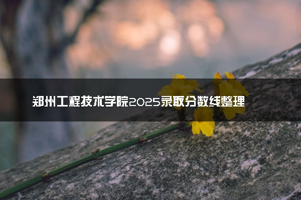 郑州工程技术学院2025录取分数线整理 最低多少分可以考上