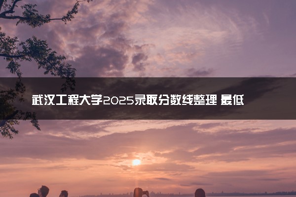 武汉工程大学2025录取分数线整理 最低多少分可以考上