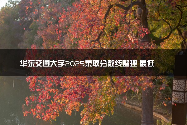 华东交通大学2025录取分数线整理 最低多少分可以考上