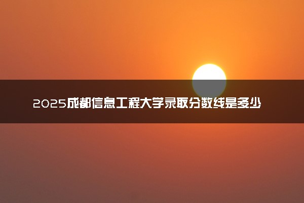 2025成都信息工程大学录取分数线是多少 各省最低分数线汇总