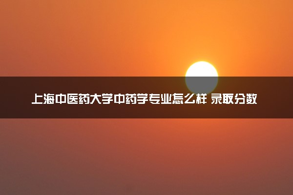 上海中医药大学中药学专业怎么样 录取分数线多少