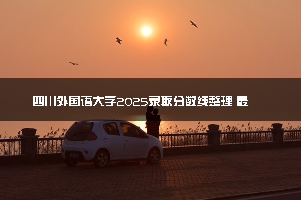 四川外国语大学2025录取分数线整理 最低多少分可以考上