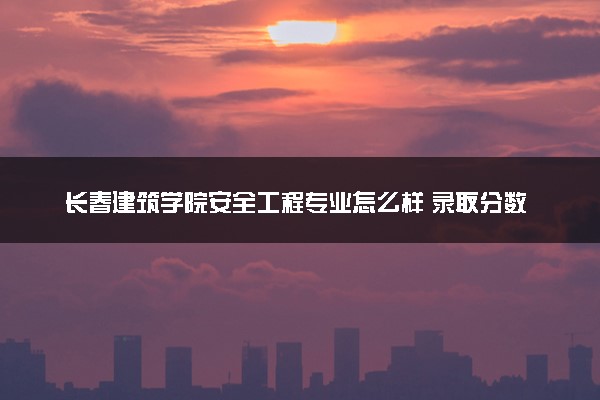 长春建筑学院安全工程专业怎么样 录取分数线多少