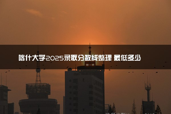 喀什大学2025录取分数线整理 最低多少分可以考上