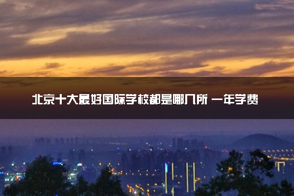 北京十大最好国际学校都是哪几所 一年学费多少