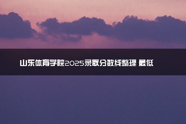 山东体育学院2025录取分数线整理 最低多少分可以考上