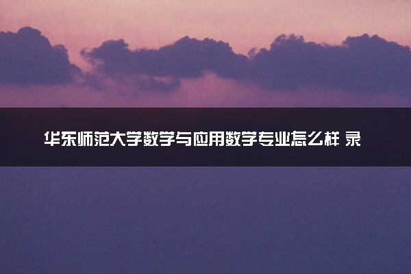 华东师范大学数学与应用数学专业怎么样 录取分数线多少