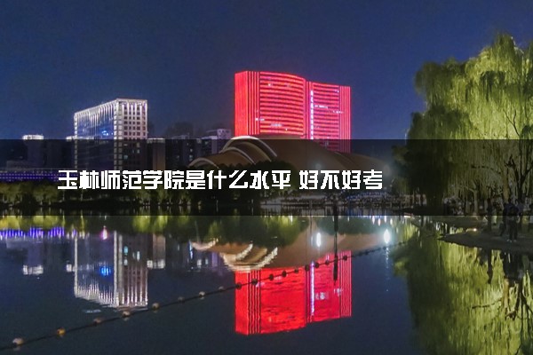 玉林师范学院是什么水平 好不好考