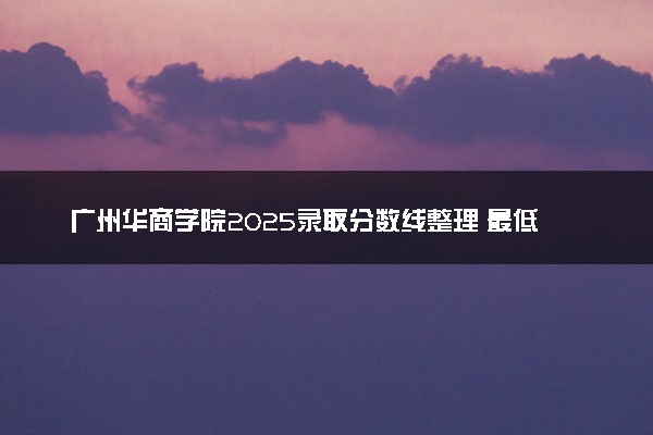 广州华商学院2025录取分数线整理 最低多少分可以考上