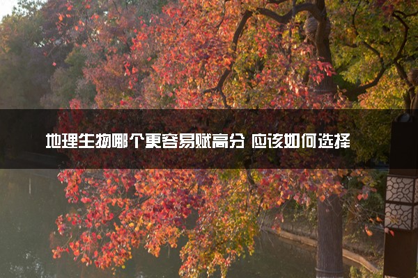 地理生物哪个更容易赋高分 应该如何选择