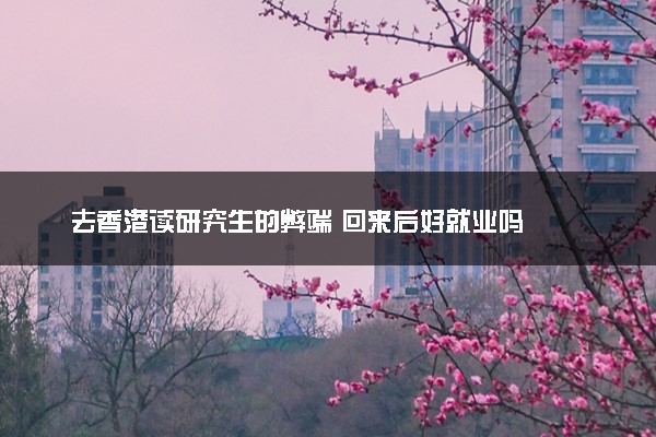 去香港读研究生的弊端 回来后好就业吗