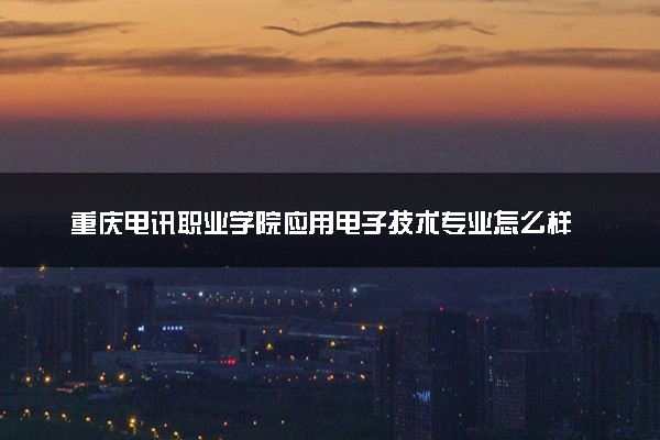 重庆电讯职业学院应用电子技术专业怎么样 录取分数线多少
