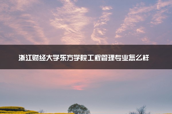浙江财经大学东方学院工程管理专业怎么样 录取分数线多少