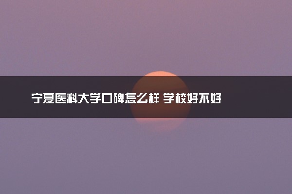宁夏医科大学口碑怎么样 学校好不好