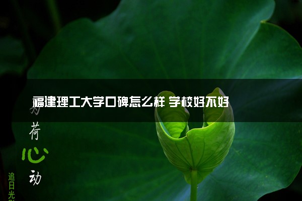 福建理工大学口碑怎么样 学校好不好
