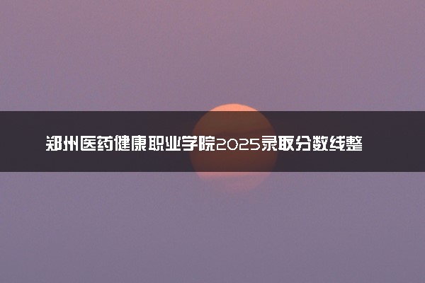 郑州医药健康职业学院2025录取分数线整理 最低多少分可以考上
