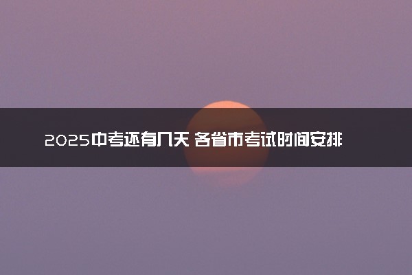 2025中考还有几天 各省市考试时间安排