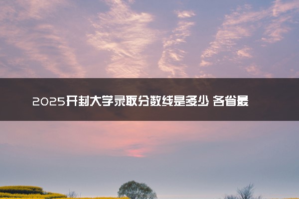 2025开封大学录取分数线是多少 各省最低分数线汇总