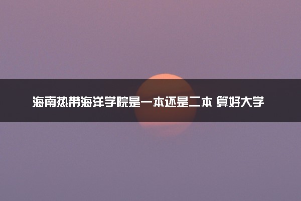 海南热带海洋学院是一本还是二本 算好大学吗