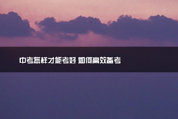 中考怎样才能考好 如何高效备考