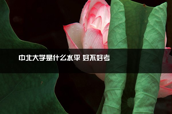 中北大学是什么水平 好不好考