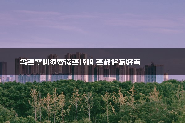 当警察必须要读警校吗 警校好不好考
