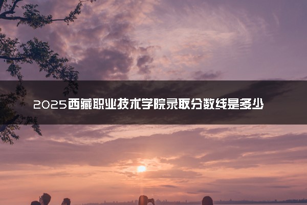 2025西藏职业技术学院录取分数线是多少 各省最低分数线汇总