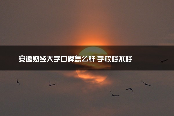 安徽财经大学口碑怎么样 学校好不好