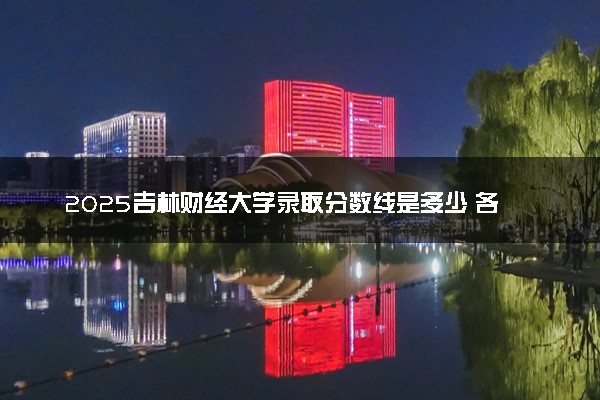 2025吉林财经大学录取分数线是多少 各省最低分数线汇总