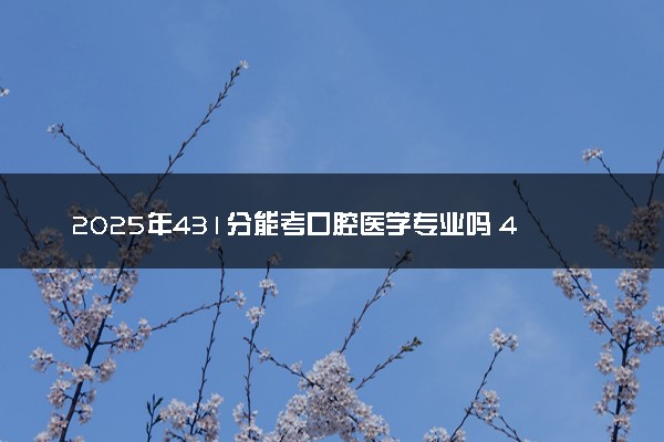 2025年431分能考口腔医学专业吗 431分口腔医学专业大学推荐