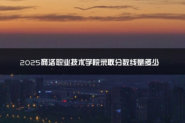 2025商洛职业技术学院录取分数线是多少 各省最低分数线汇总