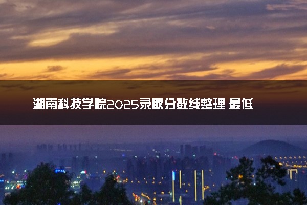 湖南科技学院2025录取分数线整理 最低多少分可以考上