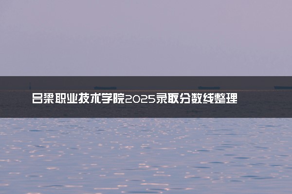 吕梁职业技术学院2025录取分数线整理 最低多少分可以考上